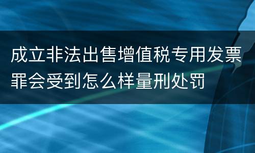 成立非法出售增值税专用发票罪会受到怎么样量刑处罚