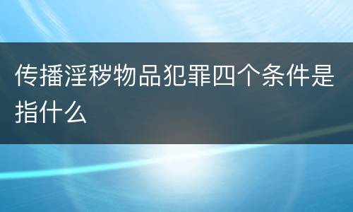 传播淫秽物品犯罪四个条件是指什么