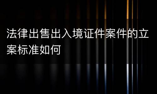 法律出售出入境证件案件的立案标准如何