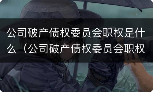 公司破产债权委员会职权是什么（公司破产债权委员会职权是什么意思）