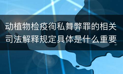 动植物检疫徇私舞弊罪的相关司法解释规定具体是什么重要内容