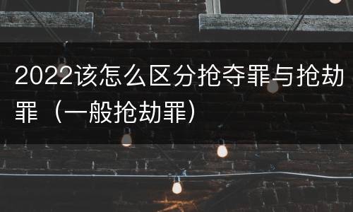 2022该怎么区分抢夺罪与抢劫罪（一般抢劫罪）
