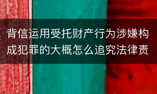 背信运用受托财产行为涉嫌构成犯罪的大概怎么追究法律责任