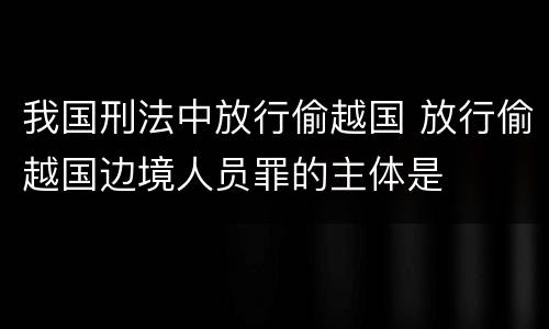 我国刑法中放行偷越国 放行偷越国边境人员罪的主体是