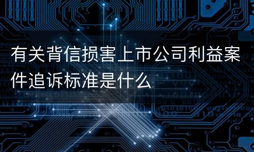 有关背信损害上市公司利益案件追诉标准是什么