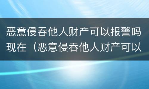 恶意侵吞他人财产可以报警吗现在（恶意侵吞他人财产可以报警吗现在怎么处理）