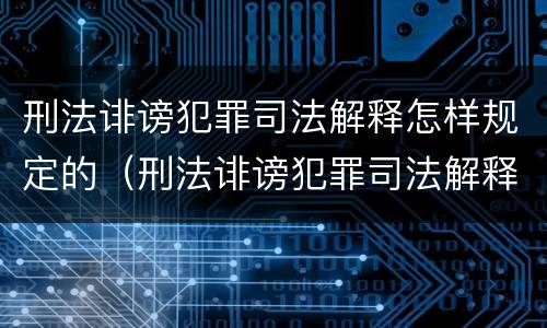 刑法诽谤犯罪司法解释怎样规定的（刑法诽谤犯罪司法解释怎样规定的呢）