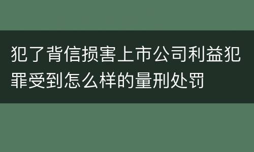 犯了背信损害上市公司利益犯罪受到怎么样的量刑处罚