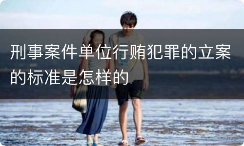 刑事案件单位行贿犯罪的立案的标准是怎样的