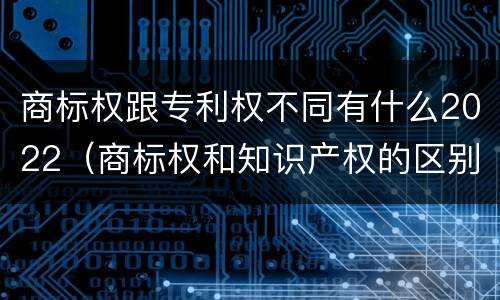 商标权跟专利权不同有什么2022（商标权和知识产权的区别）