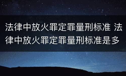 法律中放火罪定罪量刑标准 法律中放火罪定罪量刑标准是多少
