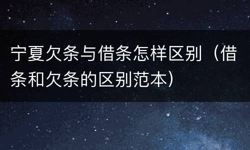 宁夏欠条与借条怎样区别（借条和欠条的区别范本）