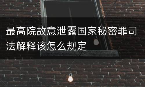 最高院故意泄露国家秘密罪司法解释该怎么规定