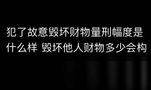 犯了故意毁坏财物量刑幅度是什么样 毁坏他人财物多少会构成犯罪