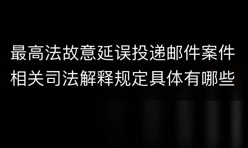 最高法故意延误投递邮件案件相关司法解释规定具体有哪些重要内容