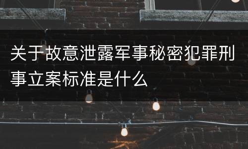 关于故意泄露军事秘密犯罪刑事立案标准是什么