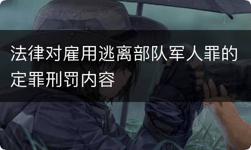 法律对雇用逃离部队军人罪的定罪刑罚内容