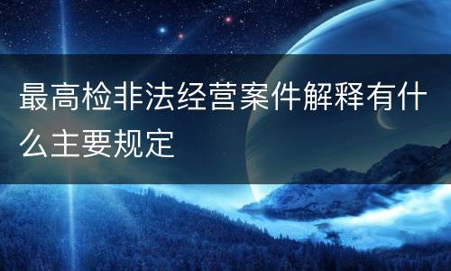 最高检非法经营案件解释有什么主要规定