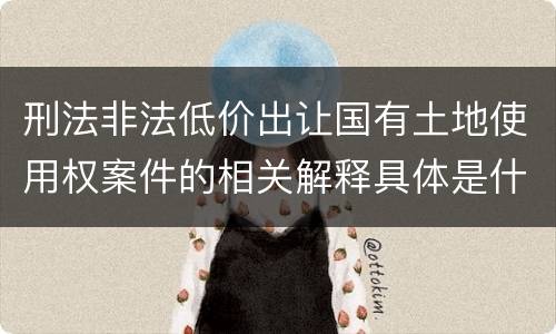 刑法非法低价出让国有土地使用权案件的相关解释具体是什么