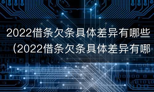 2022借条欠条具体差异有哪些（2022借条欠条具体差异有哪些方面）