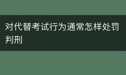 对代替考试行为通常怎样处罚判刑