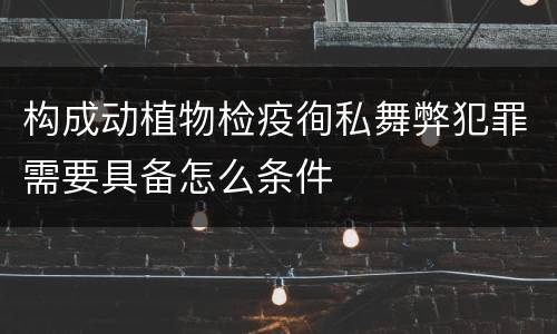 构成动植物检疫徇私舞弊犯罪需要具备怎么条件