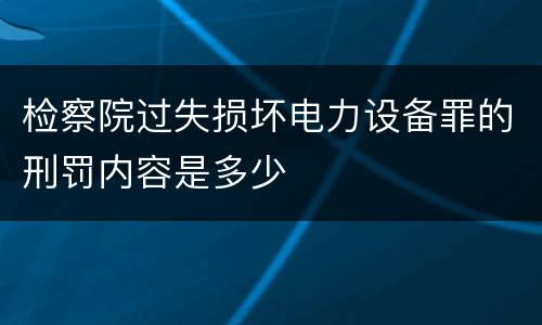 检察院过失损坏电力设备罪的刑罚内容是多少