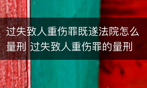 过失致人重伤罪既遂法院怎么量刑 过失致人重伤罪的量刑