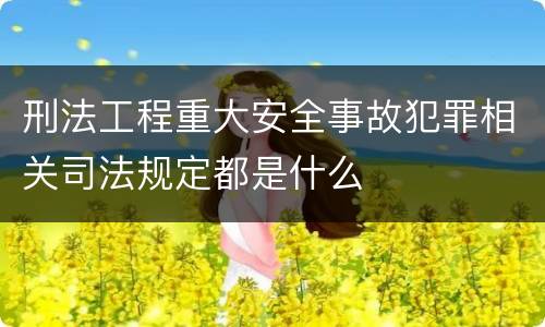 刑法工程重大安全事故犯罪相关司法规定都是什么