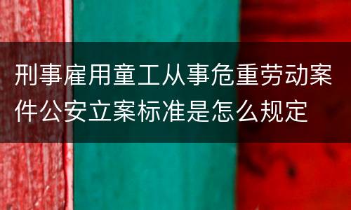 刑事雇用童工从事危重劳动案件公安立案标准是怎么规定