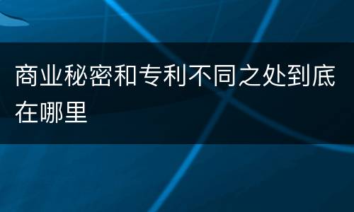 商业秘密和专利不同之处到底在哪里