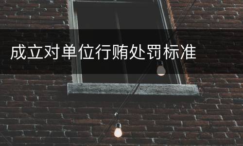 成立对单位行贿处罚标准