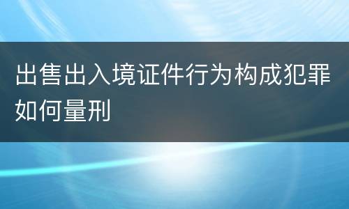 出售出入境证件行为构成犯罪如何量刑