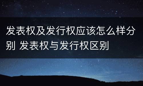发表权及发行权应该怎么样分别 发表权与发行权区别