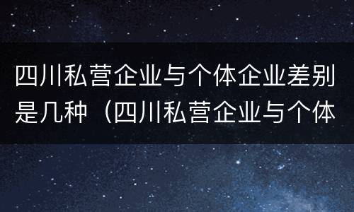 四川私营企业与个体企业差别是几种（四川私营企业与个体企业差别是几种情况）