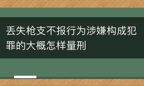 丢失枪支不报行为涉嫌构成犯罪的大概怎样量刑