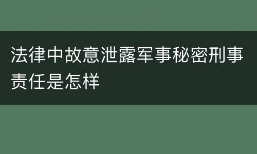 法律中故意泄露军事秘密刑事责任是怎样