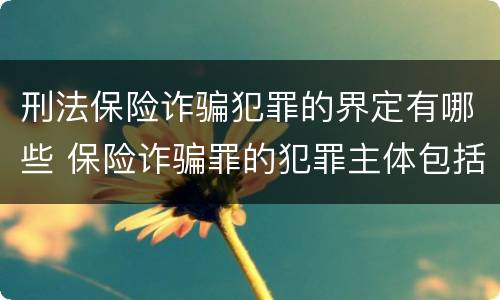 刑法保险诈骗犯罪的界定有哪些 保险诈骗罪的犯罪主体包括