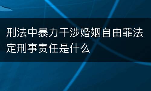刑法中暴力干涉婚姻自由罪法定刑事责任是什么