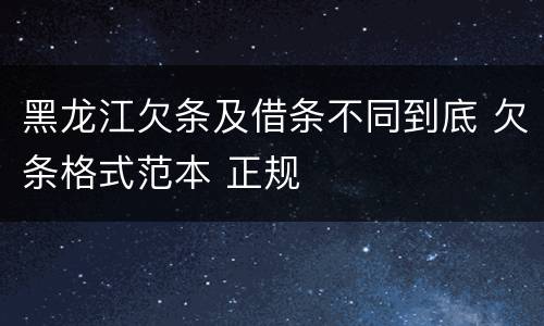 黑龙江欠条及借条不同到底 欠条格式范本 正规
