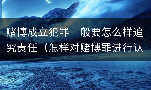 赌博成立犯罪一般要怎么样追究责任（怎样对赌博罪进行认定）