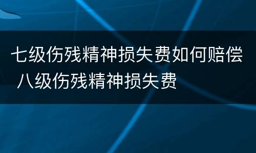 七级伤残精神损失费如何赔偿 八级伤残精神损失费