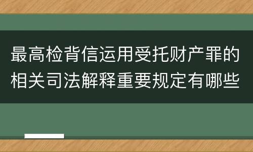 最高检背信运用受托财产罪的相关司法解释重要规定有哪些
