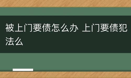 被上门要债怎么办 上门要债犯法么