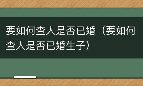 要如何查人是否已婚（要如何查人是否已婚生子）