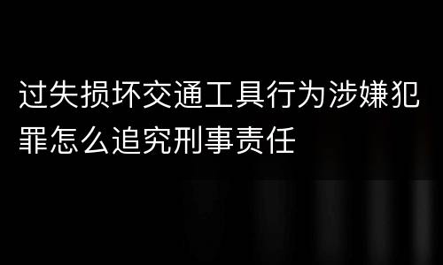 过失损坏交通工具行为涉嫌犯罪怎么追究刑事责任
