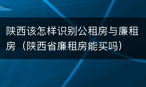 陕西该怎样识别公租房与廉租房（陕西省廉租房能买吗）