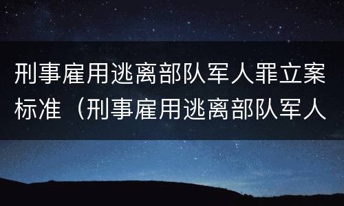 刑事雇用逃离部队军人罪立案标准（刑事雇用逃离部队军人罪立案标准是什么）