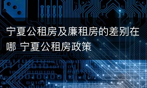 宁夏公租房及廉租房的差别在哪 宁夏公租房政策