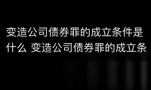 变造公司债券罪的成立条件是什么 变造公司债券罪的成立条件是什么意思